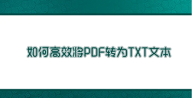 如何高效將PDF轉(zhuǎn)為TXT文本？高效轉(zhuǎn)換方法匯總一覽